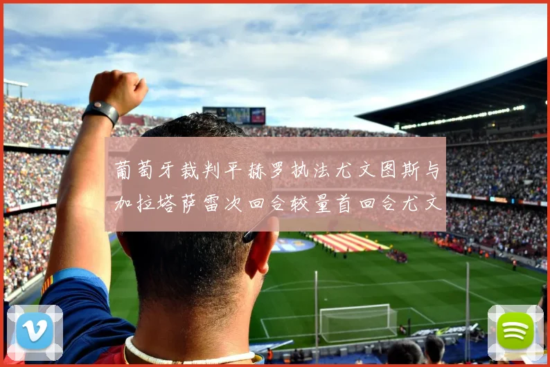 葡萄牙裁判平赫罗执法尤文图斯与加拉塔萨雷次回合较量首回合尤文惨败