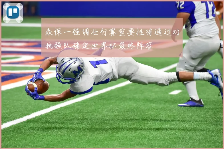森保一强调壮行赛重要性将通过对抗强队确定世界杯最终阵容