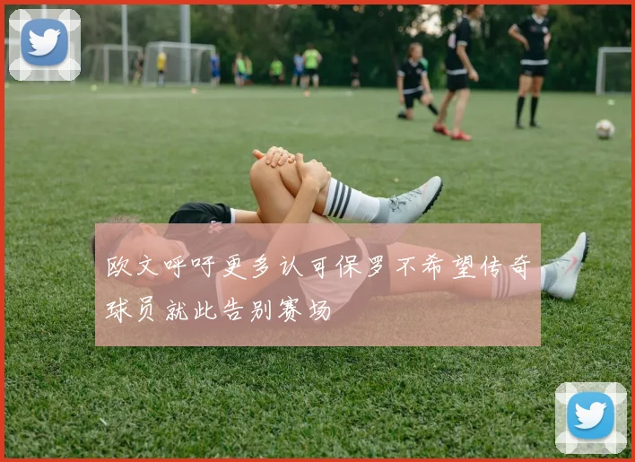 欧文呼吁更多认可保罗不希望传奇球员就此告别赛场