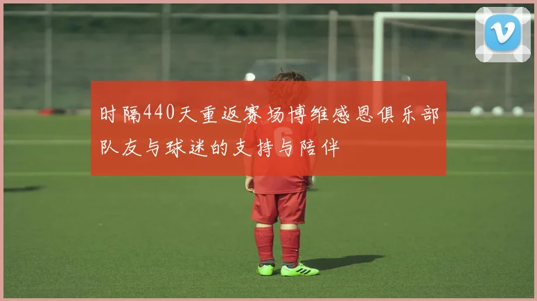 时隔440天重返赛场博维感恩俱乐部队友与球迷的支持与陪伴