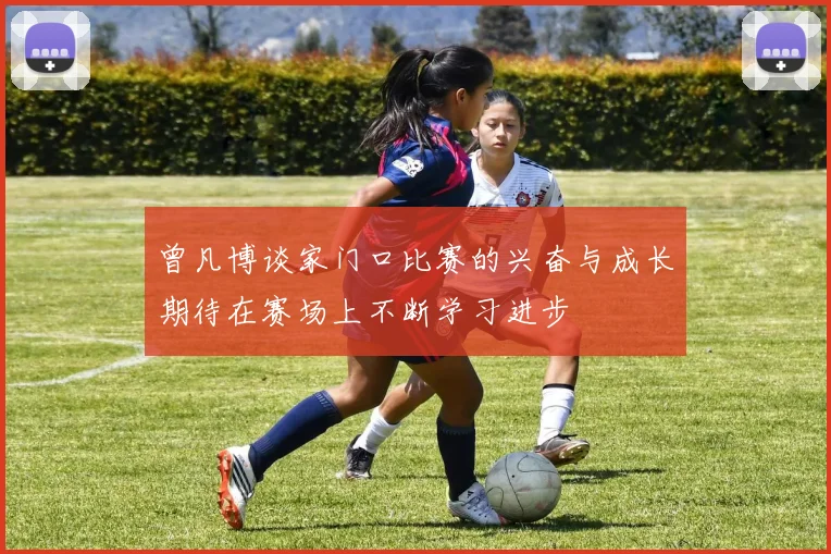 曾凡博谈家门口比赛的兴奋与成长期待在赛场上不断学习进步