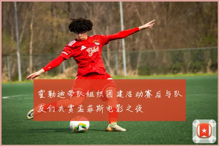 霍勒迪带队组织团建活动赛后与队友们共赏孟菲斯电影之夜