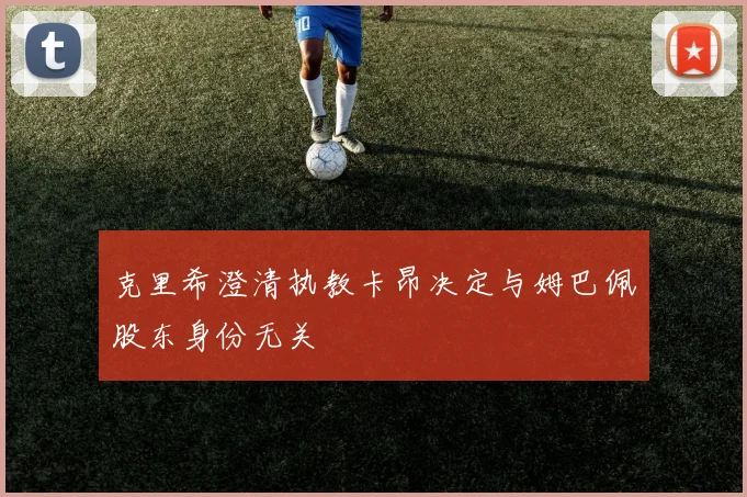 克里希澄清执教卡昂决定与姆巴佩股东身份无关