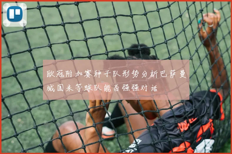 欧冠附加赛种子队形势分析巴萨曼城国米等球队能否强强对话