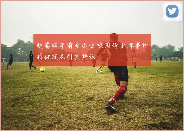 赵睿四年前全运会咬周琦金牌事件再被提及引发热议