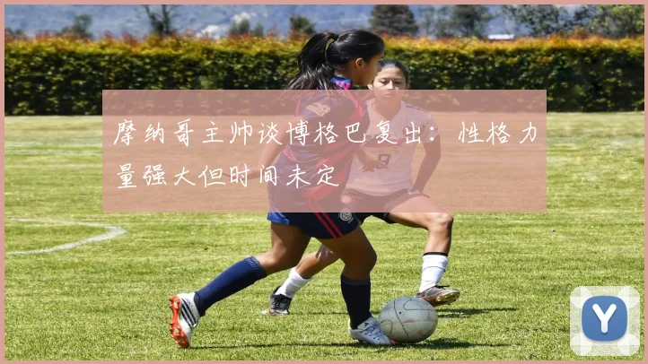 摩纳哥主帅谈博格巴复出：性格力量强大但时间未定