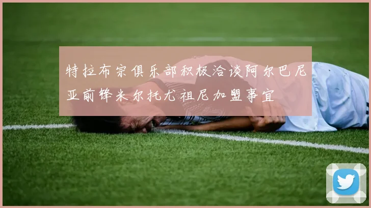 特拉布宗俱乐部积极洽谈阿尔巴尼亚前锋米尔托尤祖尼加盟事宜