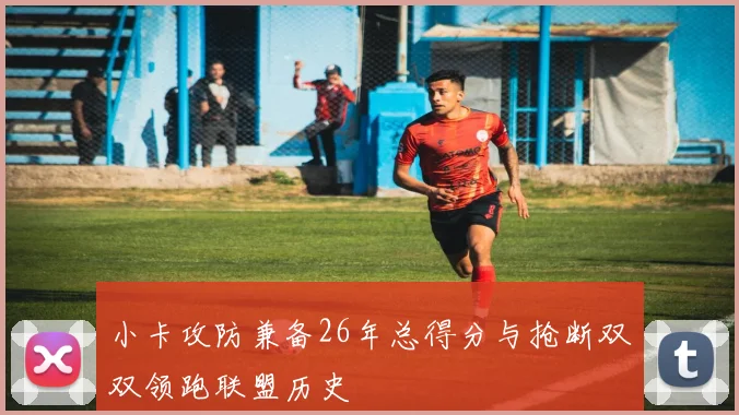 小卡攻防兼备26年总得分与抢断双双领跑联盟历史