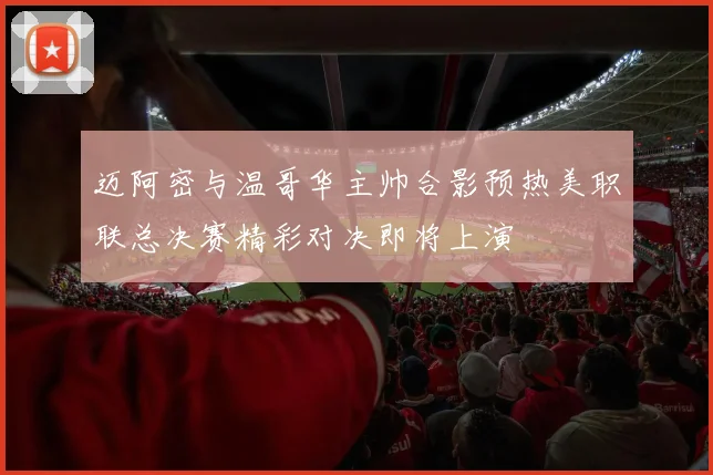 迈阿密与温哥华主帅合影预热美职联总决赛精彩对决即将上演