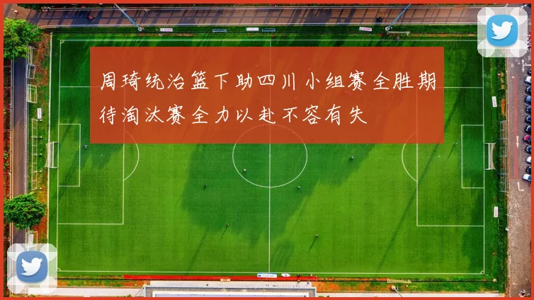 周琦统治篮下助四川小组赛全胜期待淘汰赛全力以赴不容有失