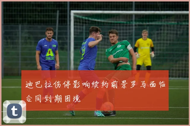 迪巴拉伤停影响续约前景罗马面临合同到期困境