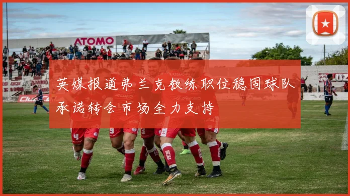 英媒报道弗兰克教练职位稳固球队承诺转会市场全力支持