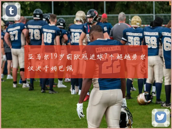 亚马尔19岁前欧冠进球7个超越劳尔仅次于姆巴佩