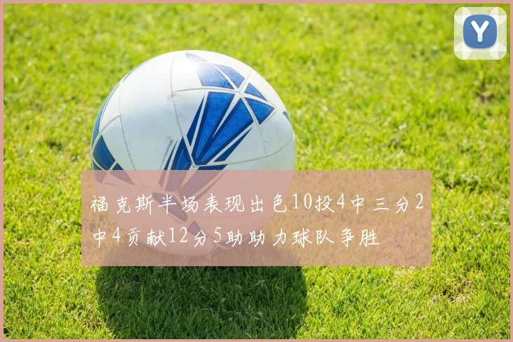 福克斯半场表现出色10投4中三分2中4贡献12分5助助力球队争胜