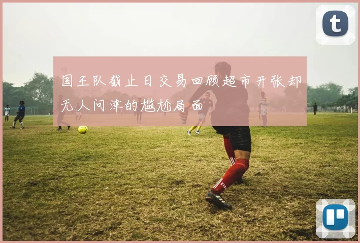 国王队截止日交易回顾超市开张却无人问津的尴尬局面