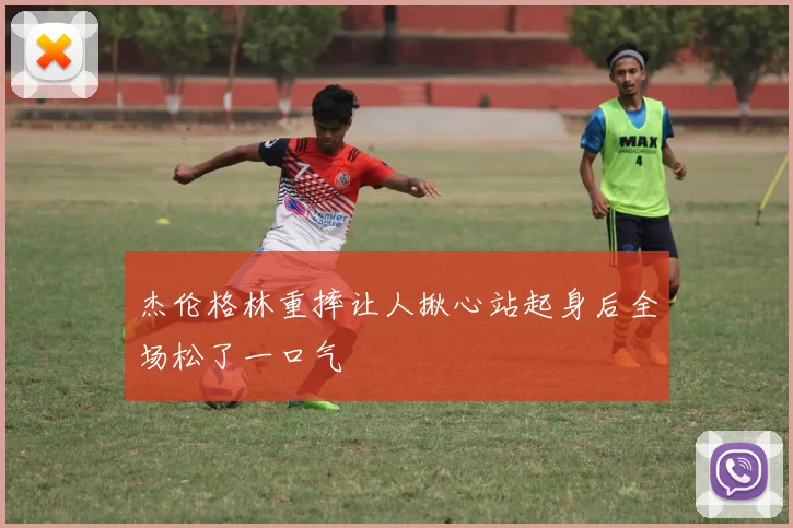 杰伦格林重摔让人揪心站起身后全场松了一口气