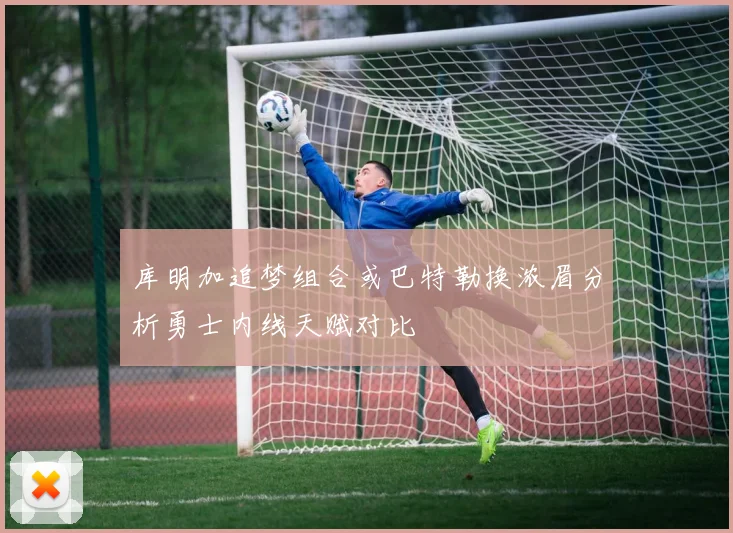 库明加追梦组合或巴特勒换浓眉分析勇士内线天赋对比