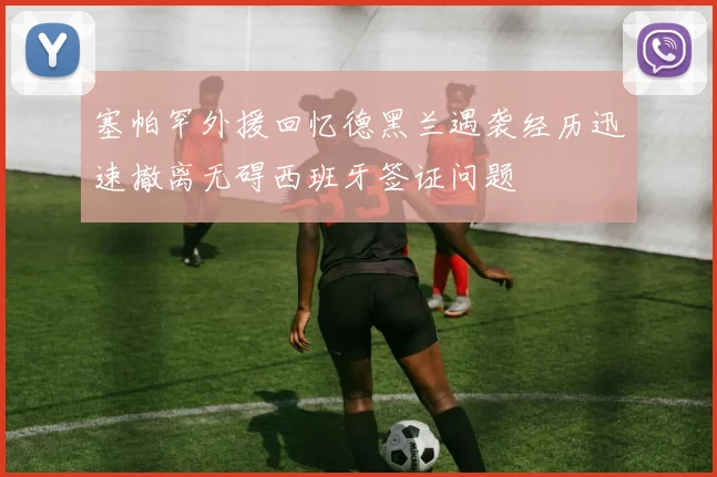 塞帕罕外援回忆德黑兰遇袭经历迅速撤离无碍西班牙签证问题