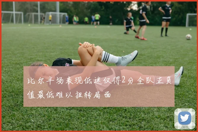 比尔半场表现低迷仅得2分全队正负值最低难以扭转局面