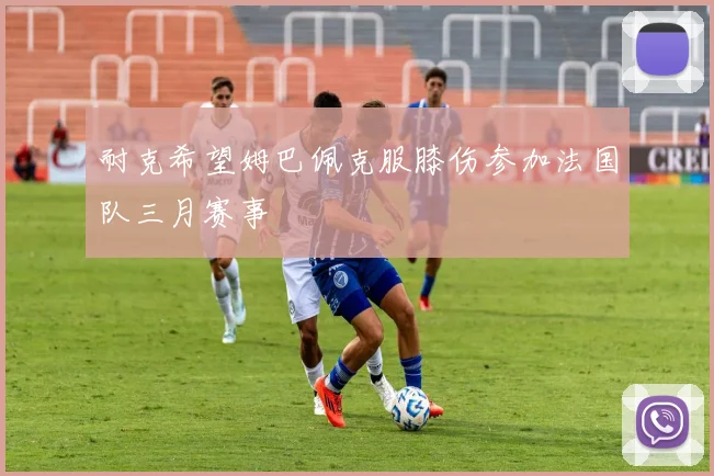 耐克希望姆巴佩克服膝伤参加法国队三月赛事