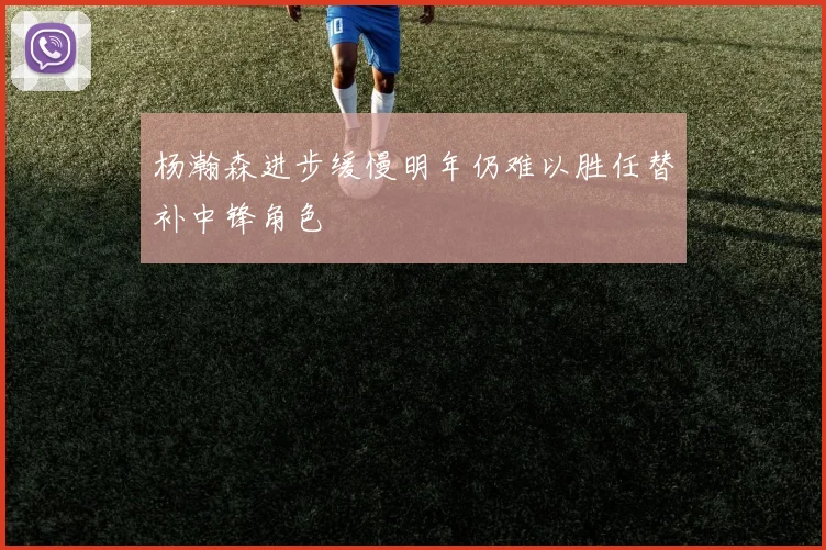 杨瀚森进步缓慢明年仍难以胜任替补中锋角色