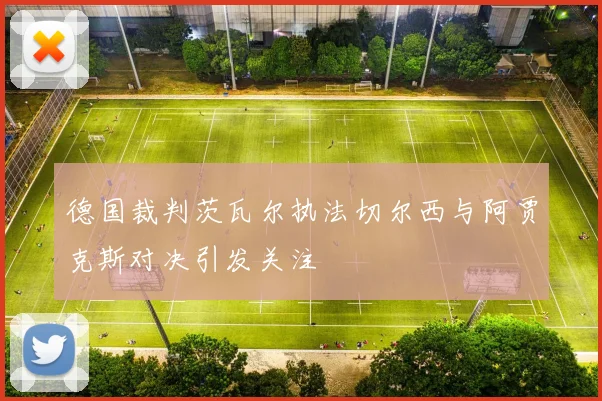 德国裁判茨瓦尔执法切尔西与阿贾克斯对决引发关注