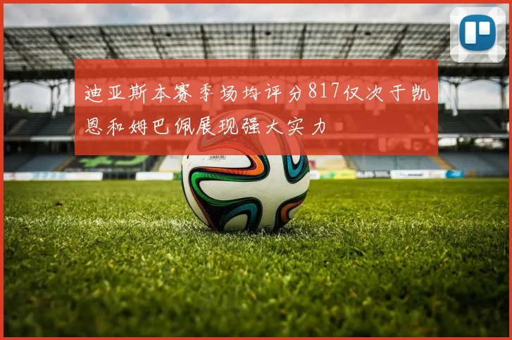 迪亚斯本赛季场均评分817仅次于凯恩和姆巴佩展现强大实力
