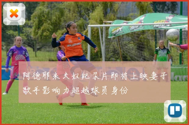 阿德耶米夫妇纪录片即将上映妻子歌手影响力超越球员身份