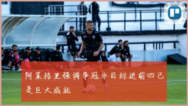 阿莱格里强调争冠非目标进前四已是巨大成就