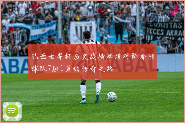 巴西世界杯历史战绩辉煌对阵非洲球队7胜1负的传奇之路