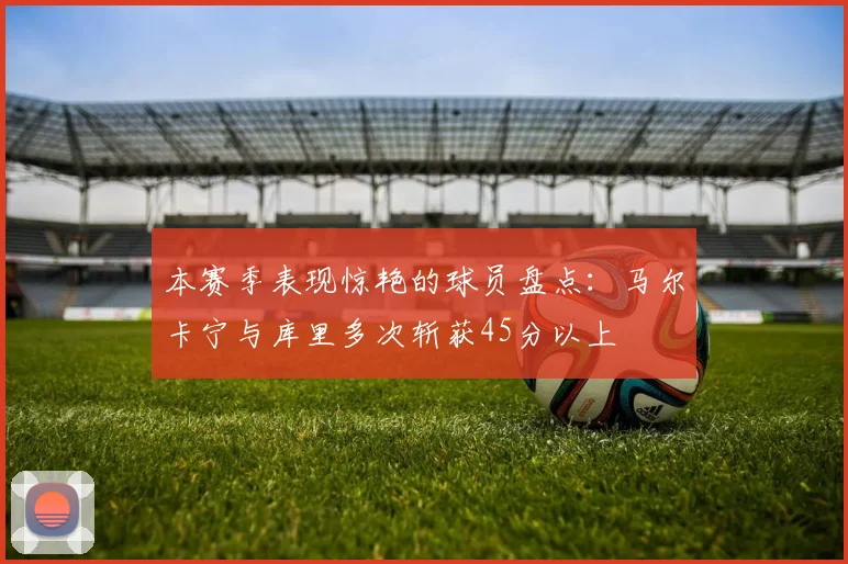 本赛季表现惊艳的球员盘点：马尔卡宁与库里多次斩获45分以上