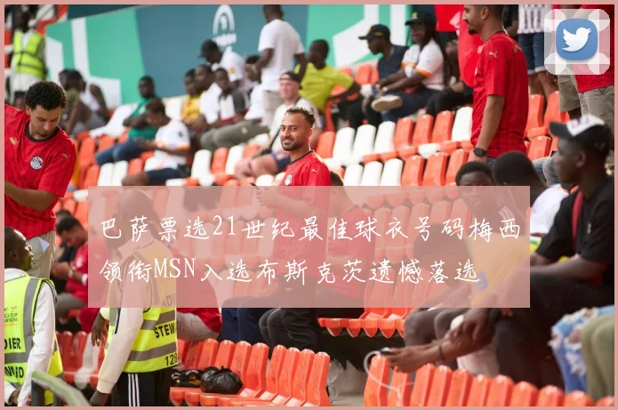 巴萨票选21世纪最佳球衣号码梅西领衔MSN入选布斯克茨遗憾落选