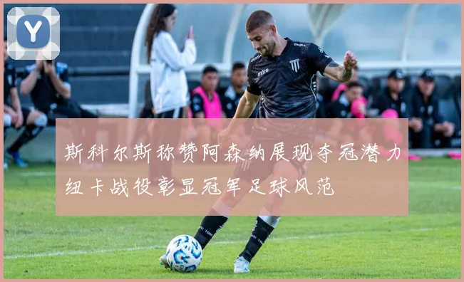 斯科尔斯称赞阿森纳展现夺冠潜力纽卡战役彰显冠军足球风范