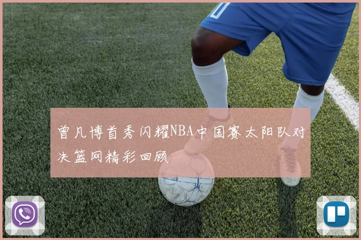 曾凡博首秀闪耀NBA中国赛太阳队对决篮网精彩回顾