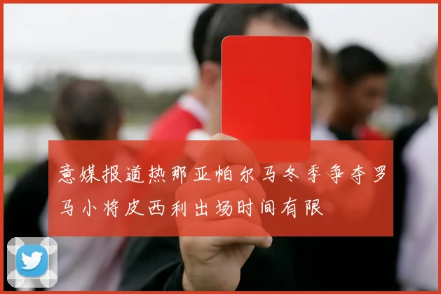 意媒报道热那亚帕尔马冬季争夺罗马小将皮西利出场时间有限