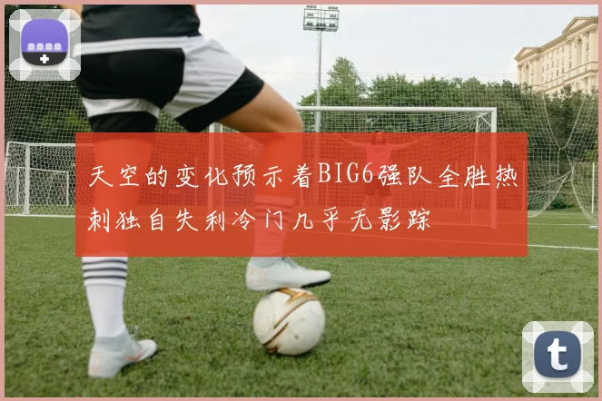天空的变化预示着BIG6强队全胜热刺独自失利冷门几乎无影踪