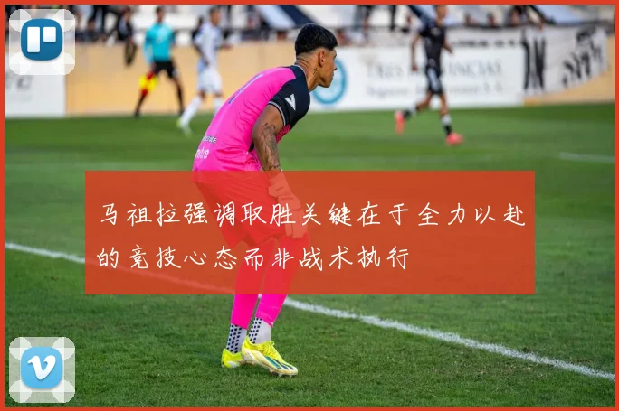 马祖拉强调取胜关键在于全力以赴的竞技心态而非战术执行
