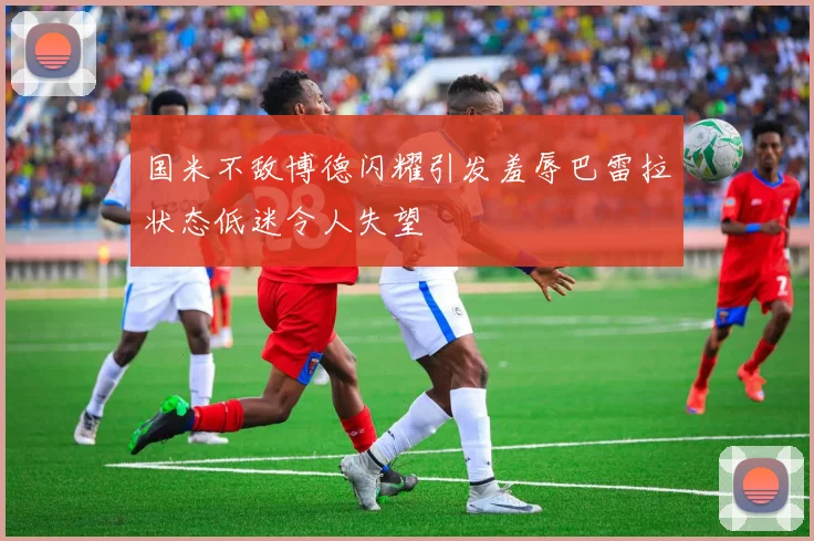 国米不敌博德闪耀引发羞辱巴雷拉状态低迷令人失望